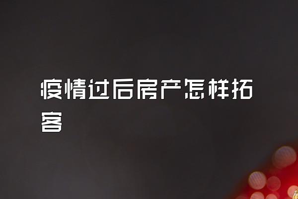 疫情过后房产怎样拓客