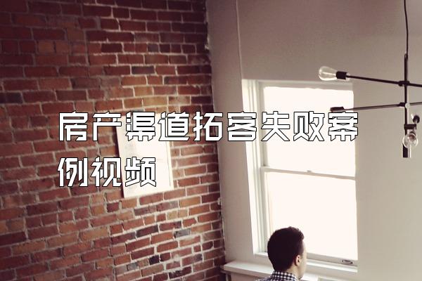 房产渠道拓客失败案例视频