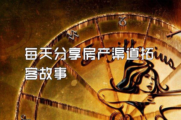 每天分享房产渠道拓客故事