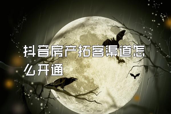 抖音房产拓客渠道怎么开通