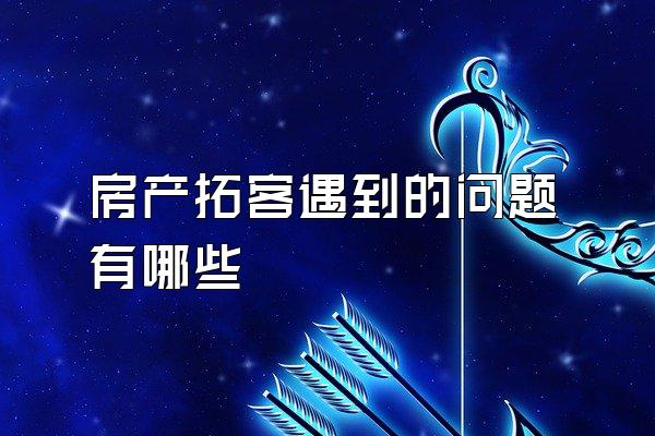 房产拓客遇到的问题有哪些