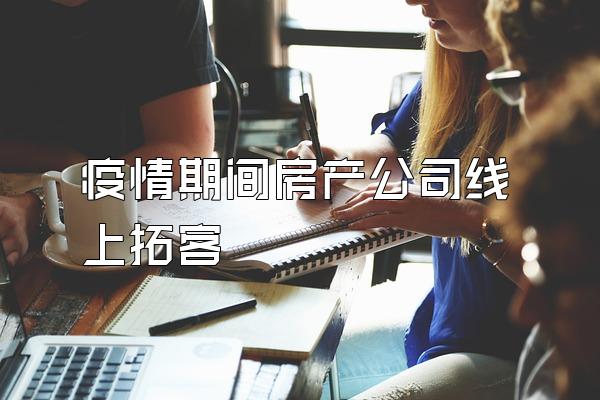 疫情期间房产公司线上拓客