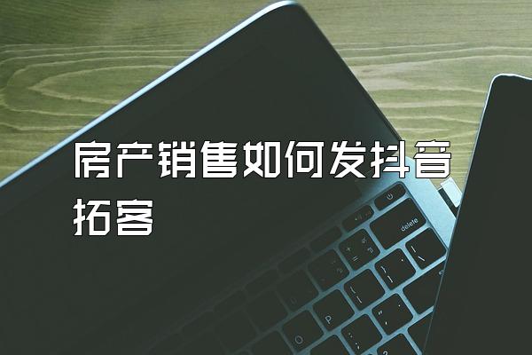 房产销售如何发抖音拓客