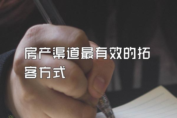 房产渠道最有效的拓客方式