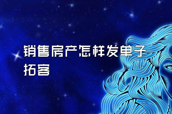 销售房产怎样发单子拓客