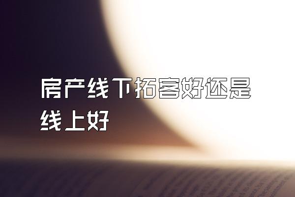 房产线下拓客好还是线上好