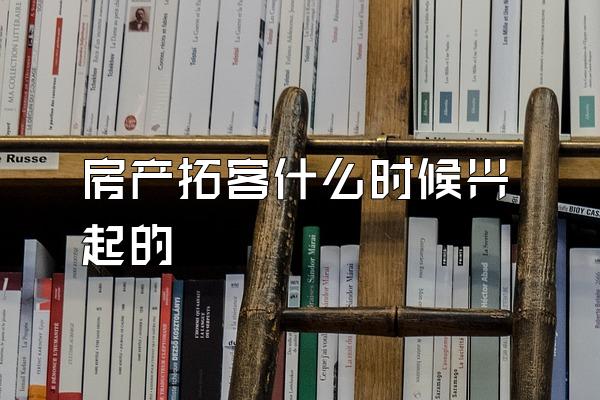 房产拓客什么时候兴起的