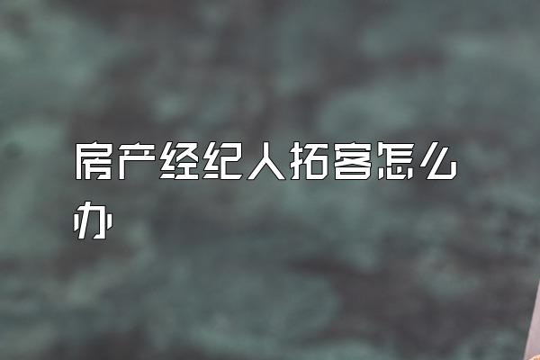 房产经纪人拓客怎么办