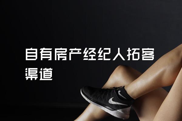 自有房产经纪人拓客渠道