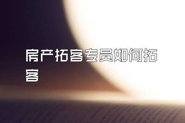 房产拓客专员如何拓客