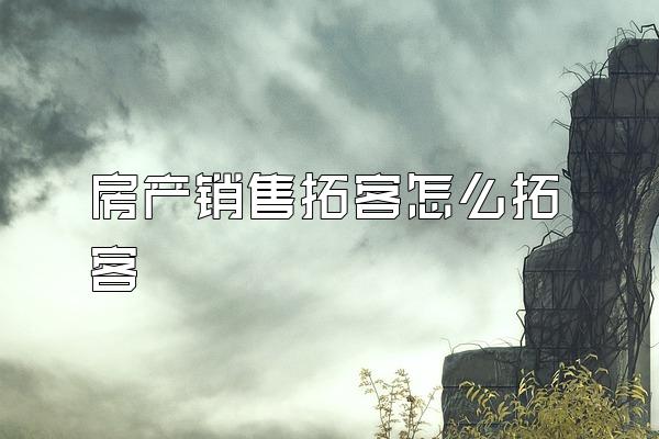 房产销售拓客怎么拓客