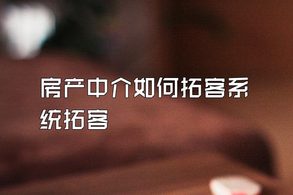 房产中介如何拓客系统拓客