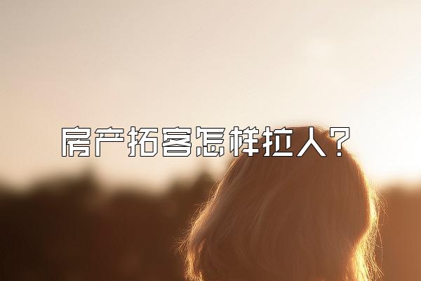 房产拓客怎样拉人？