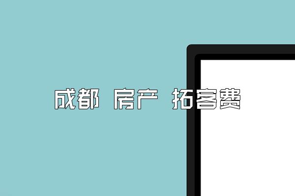 成都 房产 拓客费