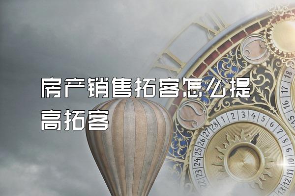 房产销售拓客怎么提高拓客