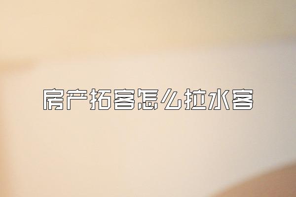 房产拓客怎么拉水客