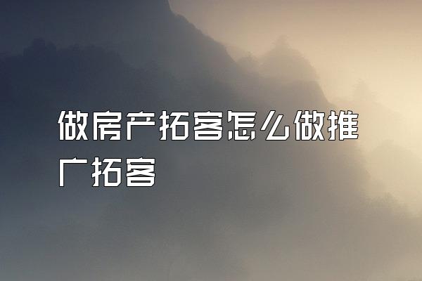 做房产拓客怎么做推广拓客