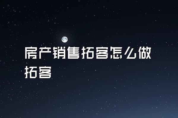 房产销售拓客怎么做拓客