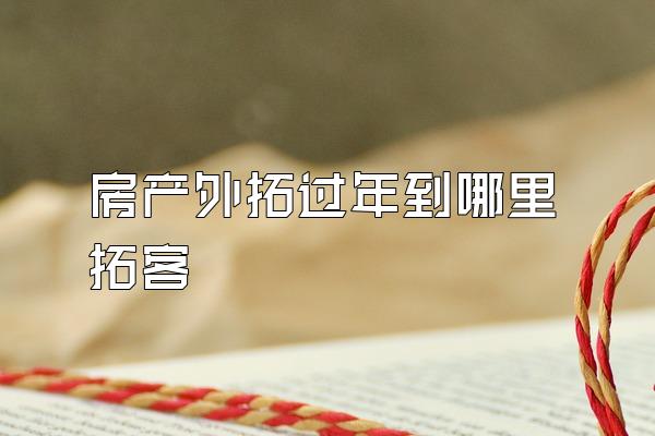房产外拓过年到哪里拓客