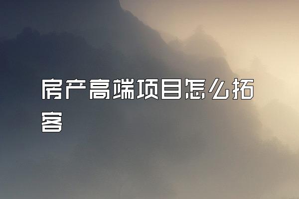 房产高端项目怎么拓客