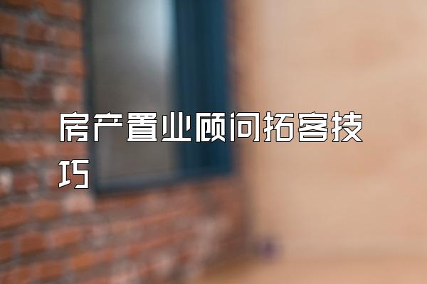 房产置业顾问拓客技巧