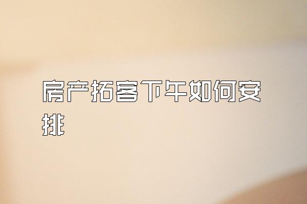 房产拓客下午如何安排