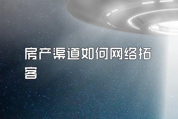 房产渠道如何网络拓客