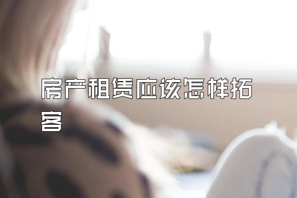 房产租赁应该怎样拓客