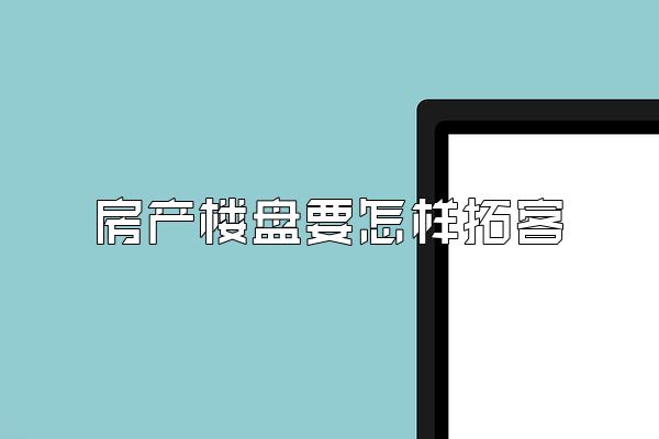 房产楼盘要怎样拓客