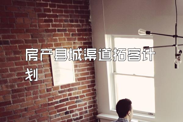房产县城渠道拓客计划
