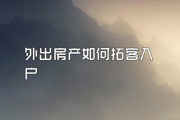 外出房产如何拓客入户