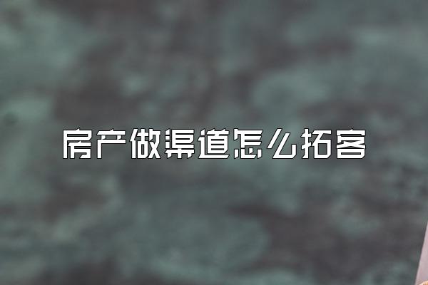 房产做渠道怎么拓客
