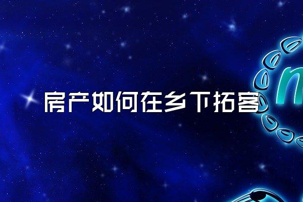 房产如何在乡下拓客