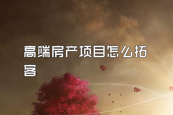 高端房产项目怎么拓客