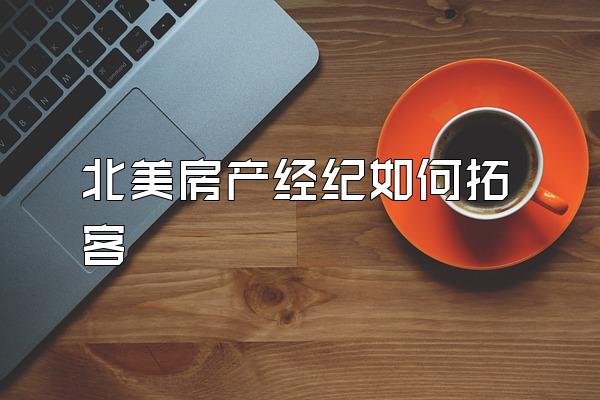 北美房产经纪如何拓客