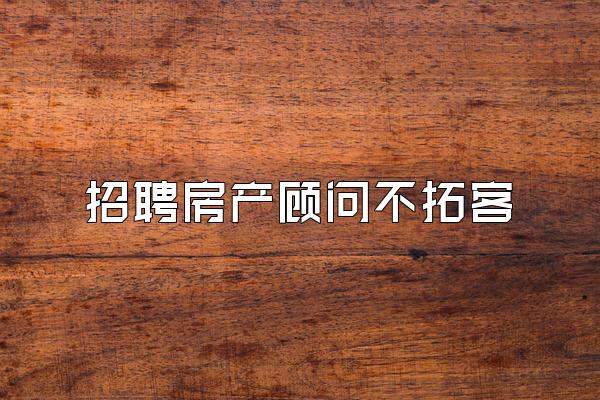 招聘房产顾问不拓客