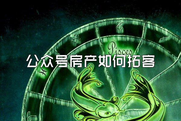 公众号房产如何拓客