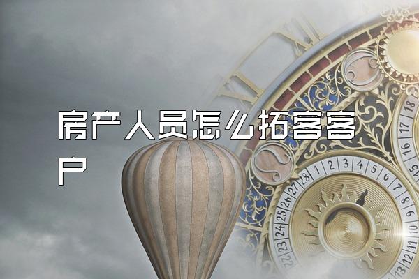 房产人员怎么拓客客户