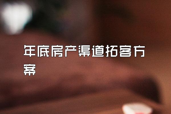 年底房产渠道拓客方案