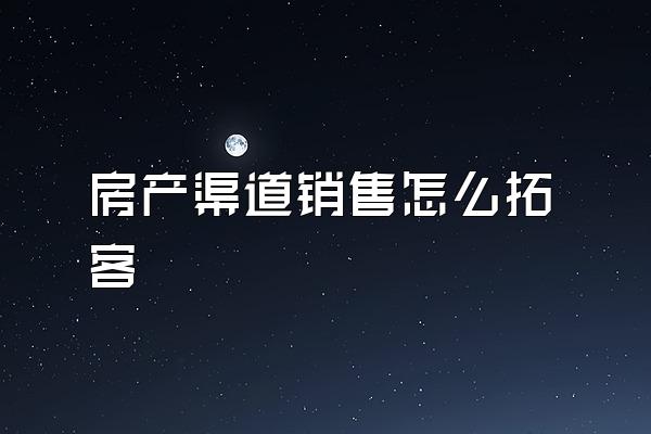 房产渠道销售怎么拓客