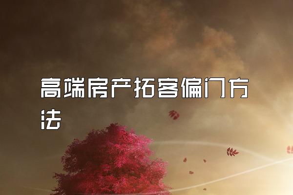 高端房产拓客偏门方法