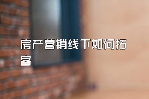 房产营销线下如何拓客