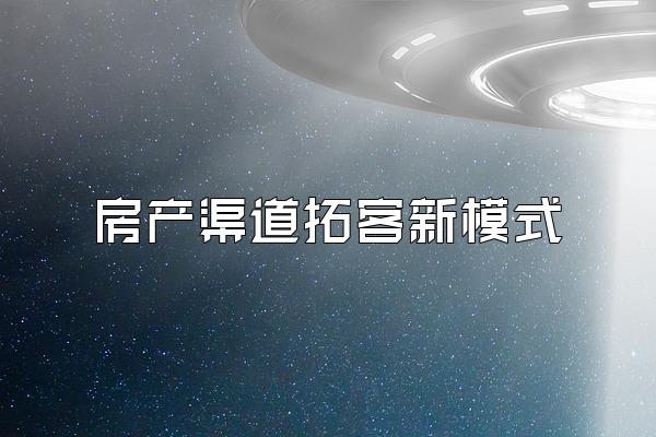 房产渠道拓客新模式
