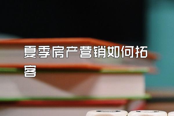 夏季房产营销如何拓客