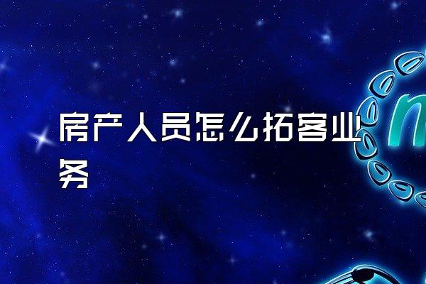 房产人员怎么拓客业务