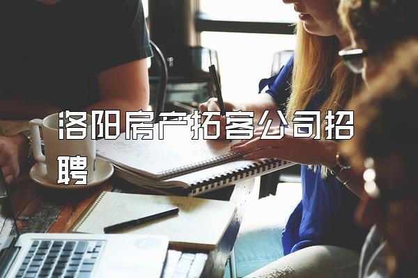 洛阳房产拓客公司招聘