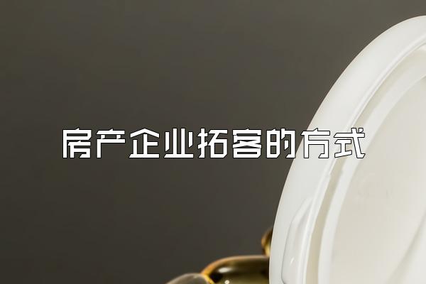 房产企业拓客的方式