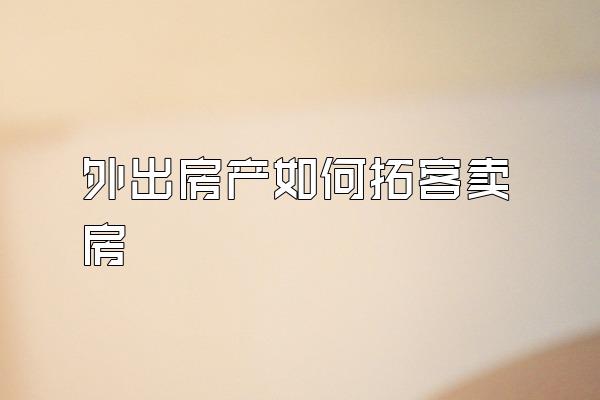 外出房产如何拓客卖房