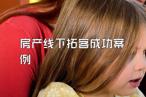 房产线下拓客成功案例
