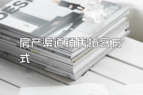 房产渠道销售拓客方式